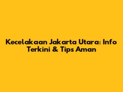 Kecelakaan Jakarta Utara: Info Terkini & Tips Aman