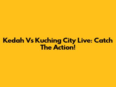 Kedah Vs Kuching City Live: Catch The Action!