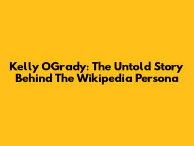 Kelly O'Grady: The Untold Story Behind The Wikipedia Persona