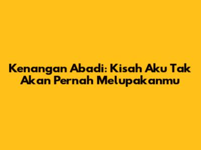 Kenangan Abadi: Kisah Aku Tak Akan Pernah Melupakanmu