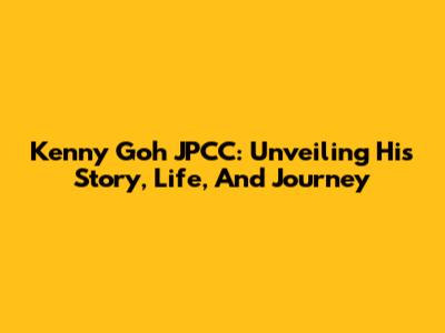 Kenny Goh JPCC: Unveiling His Story, Life, And Journey