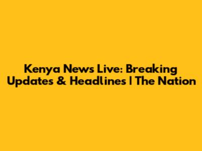 Kenya News Live: Breaking Updates & Headlines | The Nation