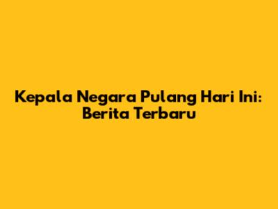 Kepala Negara Pulang Hari Ini: Berita Terbaru