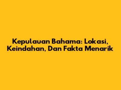 Kepulauan Bahama: Lokasi, Keindahan, Dan Fakta Menarik