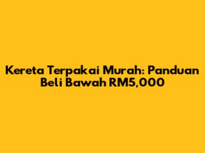 Kereta Terpakai Murah: Panduan Beli Bawah RM5,000