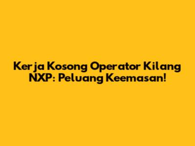 Kerja Kosong Operator Kilang NXP: Peluang Keemasan!