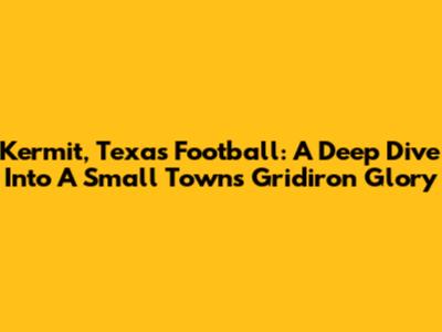 Kermit, Texas Football: A Deep Dive Into A Small Town's Gridiron Glory