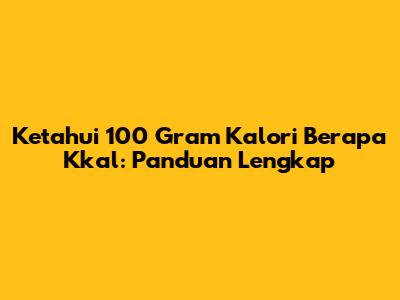 Ketahui 100 Gram Kalori Berapa Kkal: Panduan Lengkap