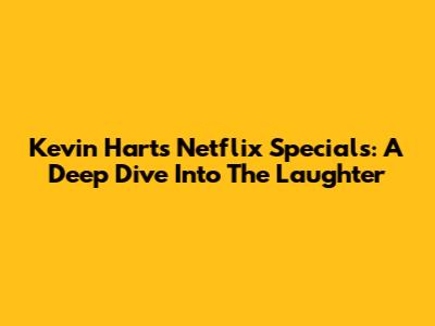 Kevin Hart's Netflix Specials: A Deep Dive Into The Laughter