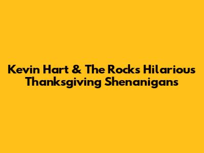 Kevin Hart & The Rock's Hilarious Thanksgiving Shenanigans