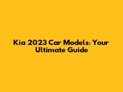 Kia 2023 Car Models: Your Ultimate Guide
