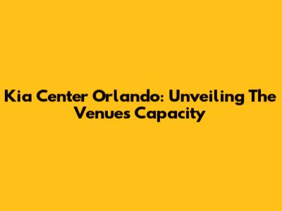 Kia Center Orlando: Unveiling The Venue's Capacity