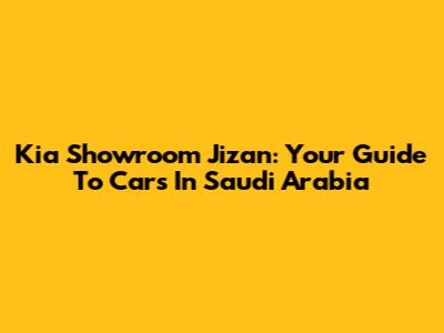 Kia Showroom Jizan: Your Guide To Cars In Saudi Arabia