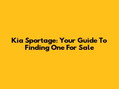 Kia Sportage: Your Guide To Finding One For Sale