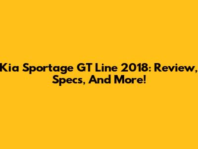 Kia Sportage GT Line 2018: Review, Specs, And More!