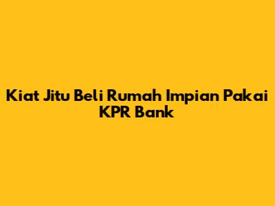 Kiat Jitu Beli Rumah Impian Pakai KPR Bank
