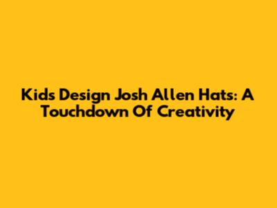 Kids Design Josh Allen Hats: A Touchdown Of Creativity