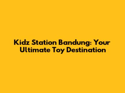 Kidz Station Bandung: Your Ultimate Toy Destination