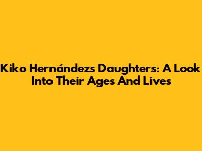 Kiko Hernández's Daughters: A Look Into Their Ages And Lives
