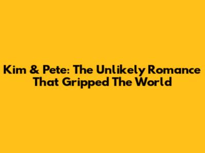 Kim & Pete: The Unlikely Romance That Gripped The World