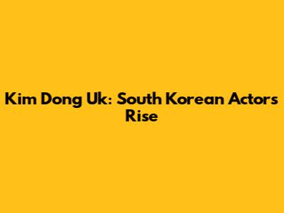 Kim Dong Uk: South Korean Actor's Rise