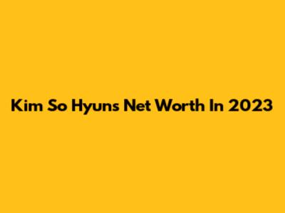 Kim So Hyun's Net Worth In 2023