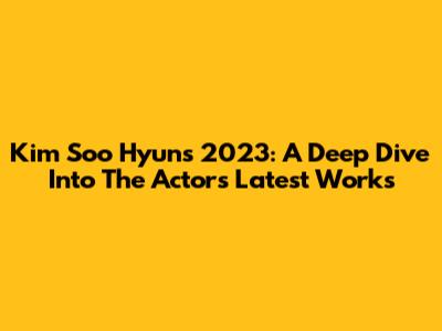 Kim Soo Hyun's 2023: A Deep Dive Into The Actor's Latest Works