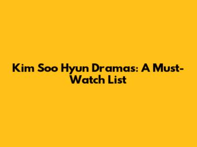 Kim Soo Hyun Dramas: A Must-Watch List