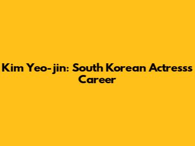 Kim Yeo-jin: South Korean Actress's Career