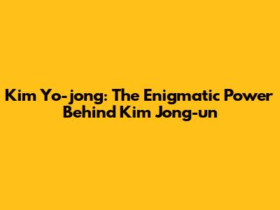 Kim Yo-jong: The Enigmatic Power Behind Kim Jong-un