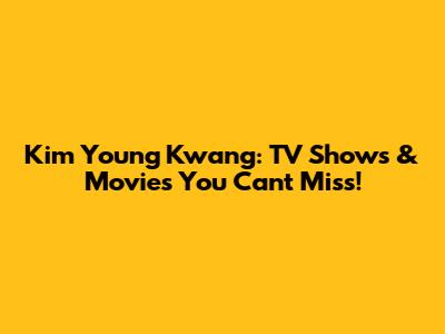 Kim Young Kwang: TV Shows & Movies You Can't Miss!