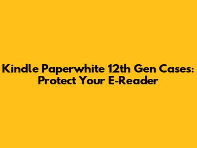 Kindle Paperwhite 12th Gen Cases: Protect Your E-Reader