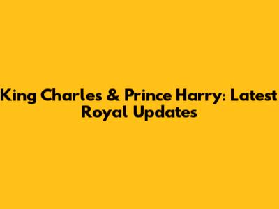 King Charles & Prince Harry: Latest Royal Updates