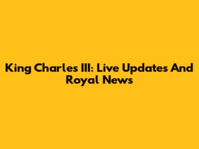 King Charles III: Live Updates And Royal News