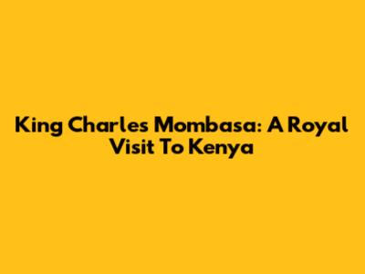 King Charles Mombasa: A Royal Visit To Kenya