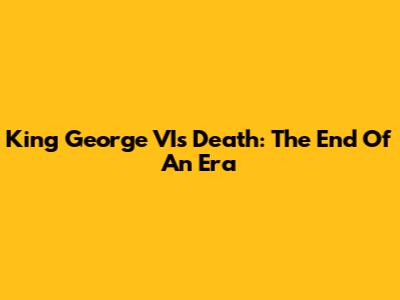 King George VI's Death: The End Of An Era