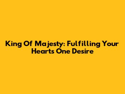 King Of Majesty: Fulfilling Your Heart's One Desire