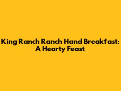 King Ranch Ranch Hand Breakfast: A Hearty Feast