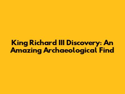 King Richard III Discovery: An Amazing Archaeological Find