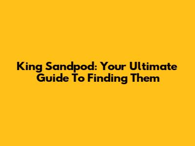 King Sandpod: Your Ultimate Guide To Finding Them
