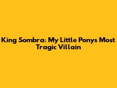 King Sombra: My Little Pony's Most Tragic Villain