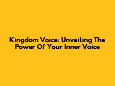 Kingdom Voice: Unveiling The Power Of Your Inner Voice