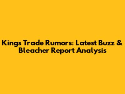 Kings Trade Rumors: Latest Buzz & Bleacher Report Analysis
