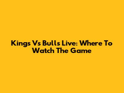 Kings Vs Bulls Live: Where To Watch The Game