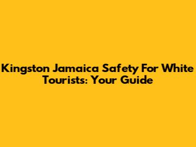 Kingston Jamaica Safety For White Tourists: Your Guide