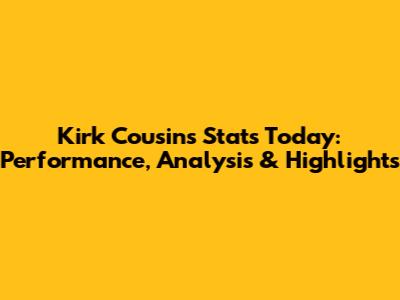 Kirk Cousins Stats Today: Performance, Analysis & Highlights