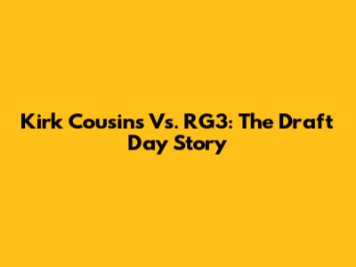 Kirk Cousins Vs. RG3: The Draft Day Story
