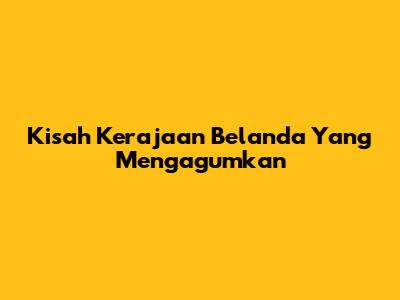 Kisah Kerajaan Belanda Yang Mengagumkan