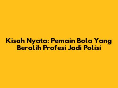 Kisah Nyata: Pemain Bola Yang Beralih Profesi Jadi Polisi