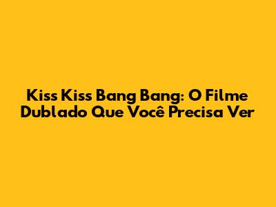 Kiss Kiss Bang Bang: O Filme Dublado Que Você Precisa Ver